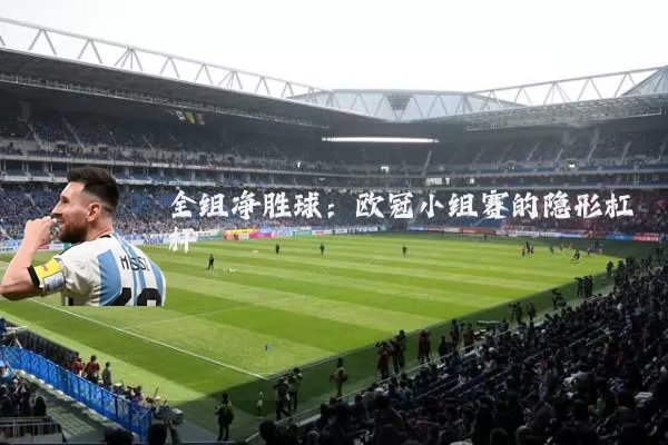 全组净胜球：欧冠小组赛的隐形杠杆