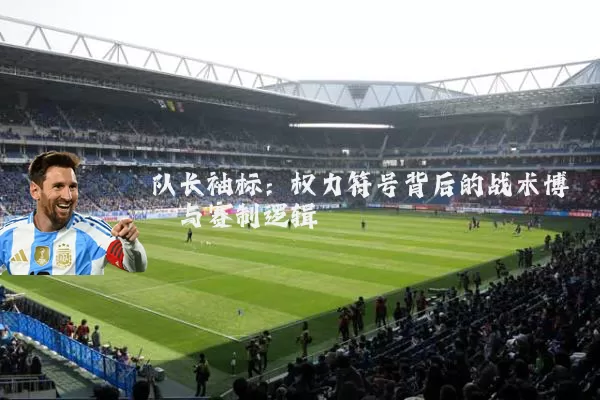 队长袖标：权力符号背后的战术博弈与赛制逻辑