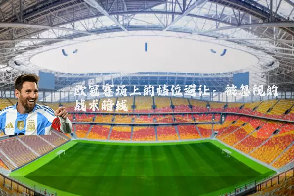 欧冠赛场上的档位避让:被忽视的战术暗线