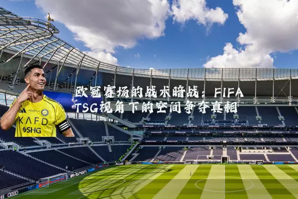 欧冠赛场的战术暗战:FIFA TSG视角下的空间争夺真相