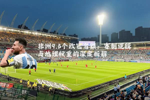 非洲9.5个欧冠名额：赛制逻辑与地理权重的深度拆解