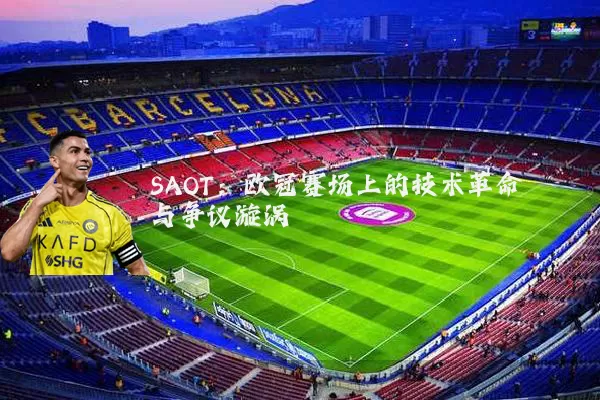 SAOT：欧冠赛场上的技术革命与争议漩涡