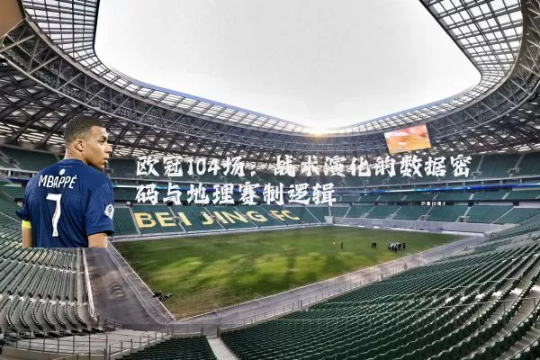 欧冠104场:战术演化的数据密码与地理赛制逻辑