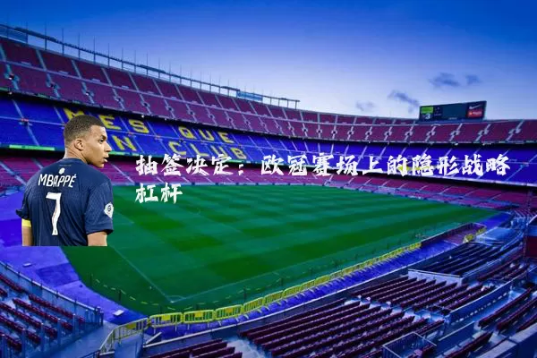 抽签决定:欧冠赛场上的隐形战略杠杆