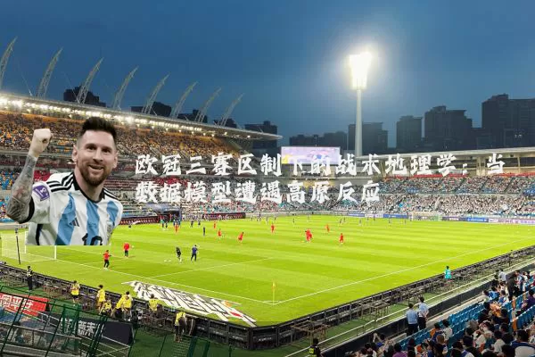 欧冠三赛区制下的战术地理学:当数据模型遭遇高原反应