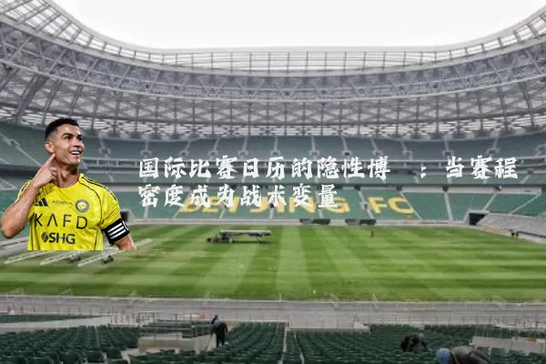 国际比赛日历的隐性博弈：当赛程密度成为战术变量