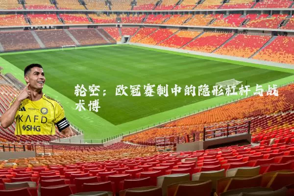 轮空:欧冠赛制中的隐形杠杆与战术博弈