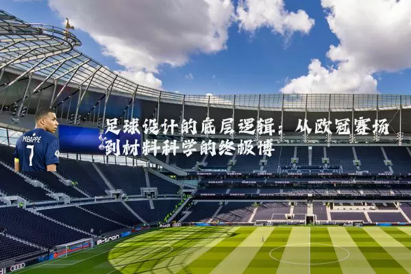 足球设计的底层逻辑：从欧冠赛场到材料科学的终极博弈