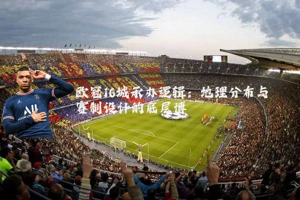 欧冠16城承办逻辑：地理分布与赛制设计的底层博弈