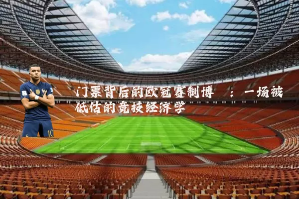 门票背后的欧冠赛制博弈:一场被低估的竞技经济学